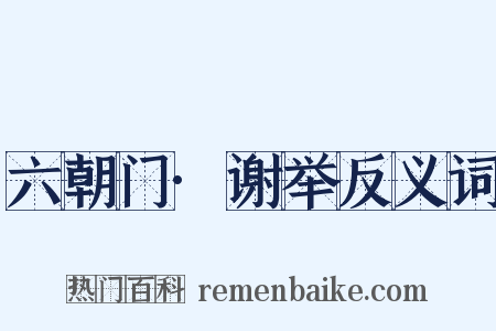 六朝门·谢举反义词是什么意思的图片